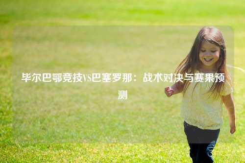 毕尔巴鄂竞技VS巴塞罗那：战术对决与赛果预测