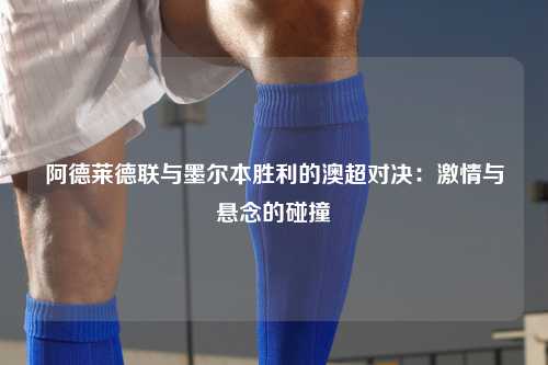 阿德莱德联与墨尔本胜利的澳超对决：激情与悬念的碰撞