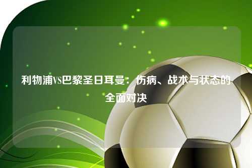 利物浦VS巴黎圣日耳曼：伤病、战术与状态的全面对决