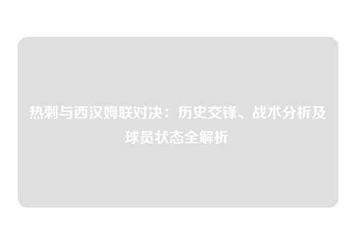 热刺与西汉姆联对决：历史交锋、战术分析及球员状态全解析
