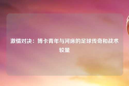 激情对决：博卡青年与河床的足球传奇和战术较量