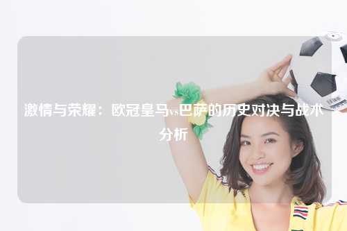 激情与荣耀：欧冠皇马vs巴萨的历史对决与战术分析