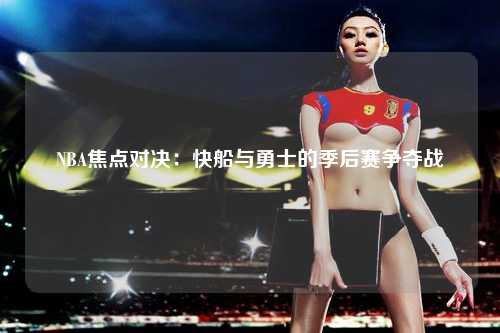 NBA焦点对决：快船与勇士的季后赛争夺战