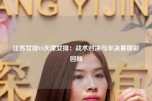 江苏女排VS天津女排：战术对决与半决赛精彩回顾