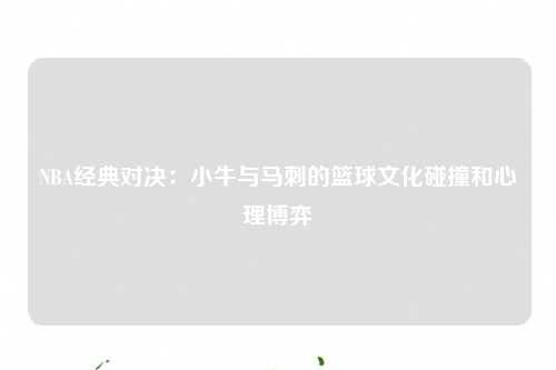 NBA经典对决：小牛与马刺的篮球文化碰撞和心理博弈