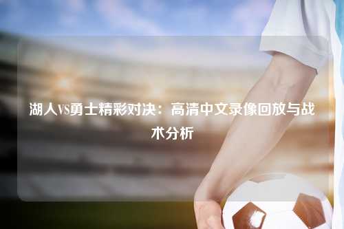 湖人VS勇士精彩对决：高清中文录像回放与战术分析