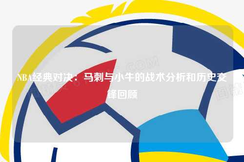 NBA经典对决：马刺与小牛的战术分析和历史交锋回顾