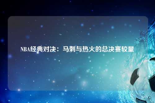 NBA经典对决：马刺与热火的总决赛较量