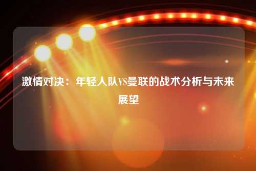 激情对决：年轻人队VS曼联的战术分析与未来展望