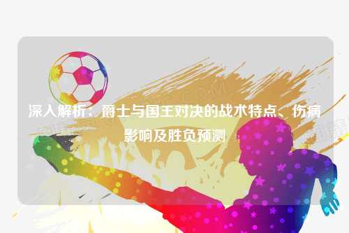 深入解析：爵士与国王对决的战术特点、伤病影响及胜负预测