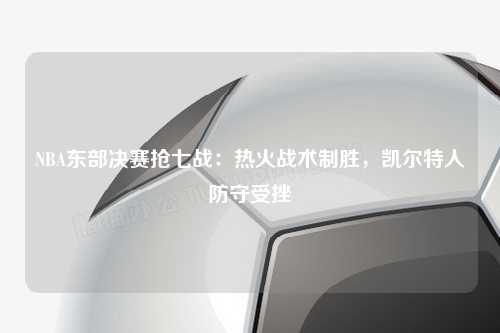 NBA东部决赛抢七战：热火战术制胜，凯尔特人防守受挫