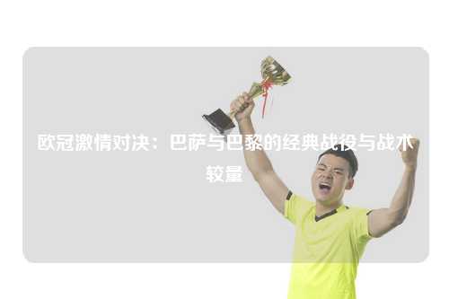 欧冠激情对决：巴萨与巴黎的经典战役与战术较量