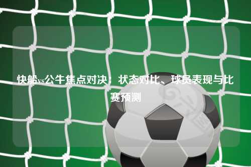 快船vs公牛焦点对决：状态对比、球员表现与比赛预测