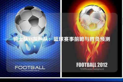 骑士队VS灰熊队：篮球赛事前瞻与胜负预测