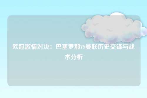 欧冠激情对决：巴塞罗那VS曼联历史交锋与战术分析