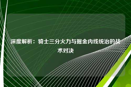 深度解析：骑士三分火力与掘金内线统治的战术对决