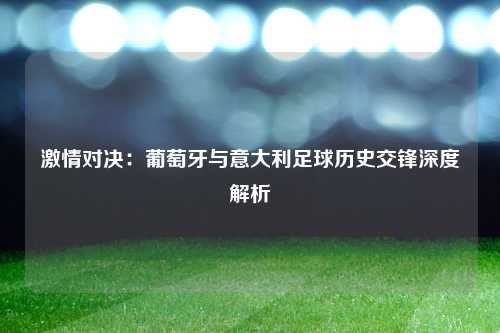 激情对决：葡萄牙与意大利足球历史交锋深度解析