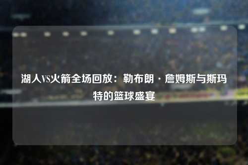 湖人VS火箭全场回放：勒布朗·詹姆斯与斯玛特的篮球盛宴