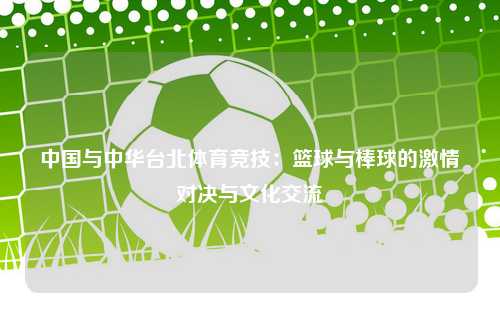 中国与中华台北体育竞技：篮球与棒球的激情对决与文化交流