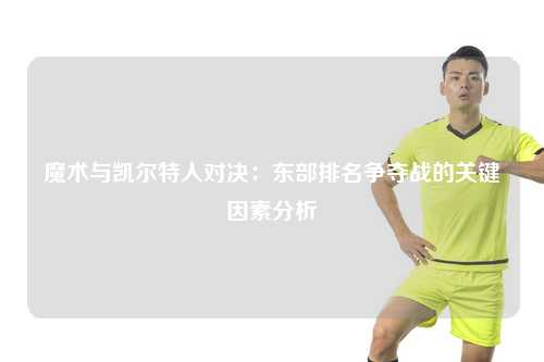 魔术与凯尔特人对决：东部排名争夺战的关键因素分析