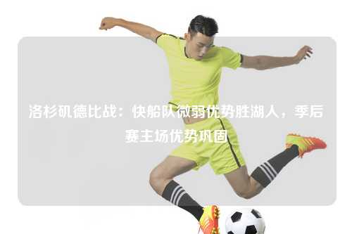 洛杉矶德比战：快船队微弱优势胜湖人，季后赛主场优势巩固