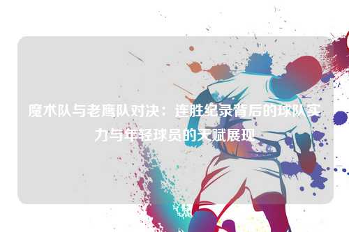 魔术队与老鹰队对决：连胜纪录背后的球队实力与年轻球员的天赋展现