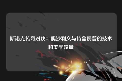 斯诺克传奇对决：奥沙利文与特鲁姆普的技术和美学较量