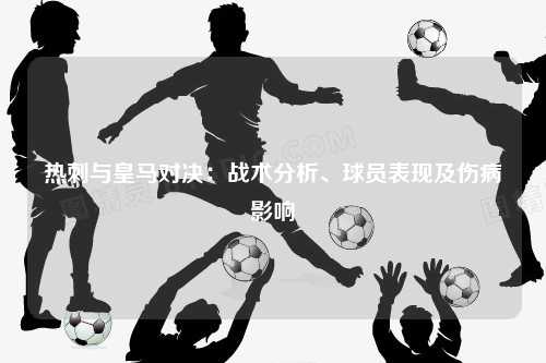 热刺与皇马对决：战术分析、球员表现及伤病影响