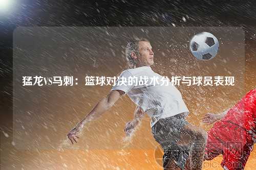 猛龙VS马刺：篮球对决的战术分析与球员表现
