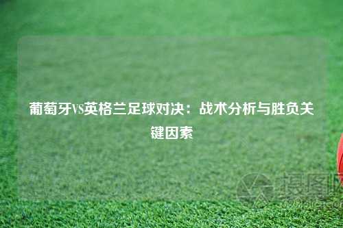 葡萄牙VS英格兰足球对决：战术分析与胜负关键因素