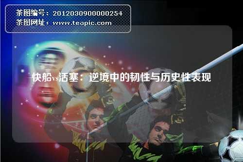 快船vs活塞：逆境中的韧性与历史性表现