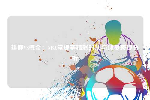 雄鹿VS掘金：NBA常规赛精彩对决与球员表现分析