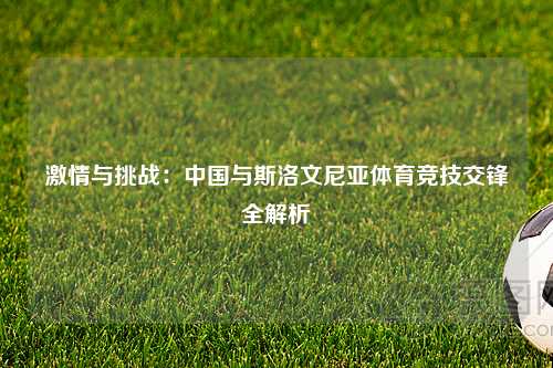 激情与挑战：中国与斯洛文尼亚体育竞技交锋全解析