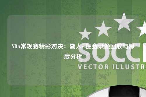 NBA常规赛精彩对决：湖人vs掘金录像回放与深度分析