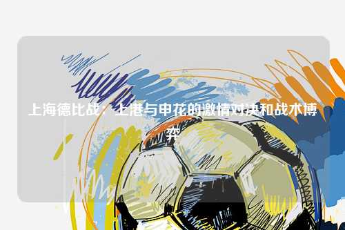 上海德比战：上港与申花的激情对决和战术博弈