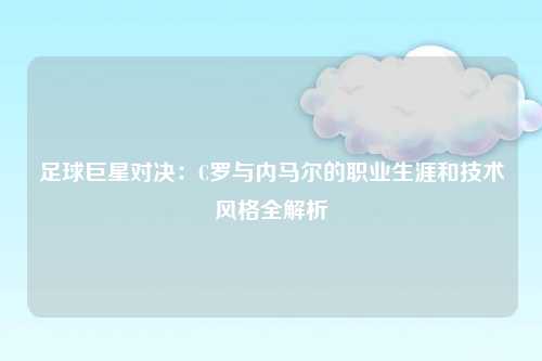 足球巨星对决：C罗与内马尔的职业生涯和技术风格全解析