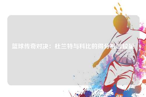 篮球传奇对决：杜兰特与科比的得分机器较量