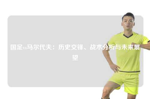 国足vs马尔代夫：历史交锋、战术分析与未来展望