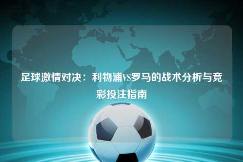 足球激情对决：利物浦VS罗马的战术分析与竞彩投注指南