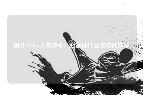 提升VS2015开发效率：必备插件及其功能详解