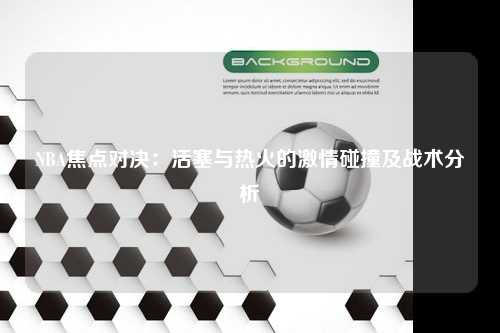 NBA焦点对决:活塞与热火的激情碰撞及战术分析