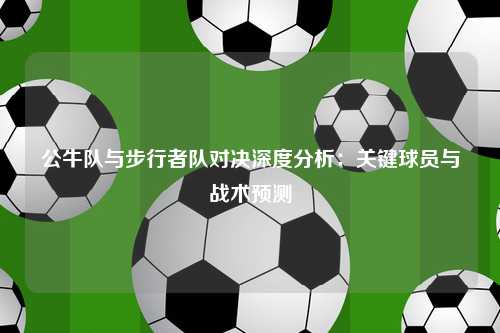 公牛队与步行者队对决深度分析：关键球员与战术预测