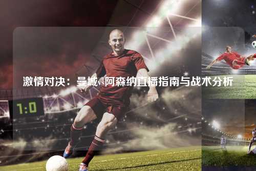 激情对决：曼城vs阿森纳直播指南与战术分析