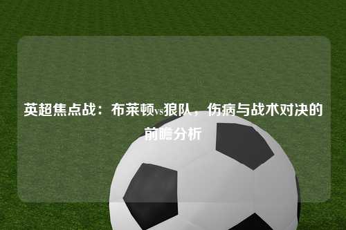英超焦点战：布莱顿vs狼队，伤病与战术对决的前瞻分析