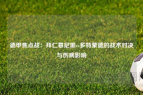 德甲焦点战：拜仁慕尼黑vs多特蒙德的战术对决与伤病影响