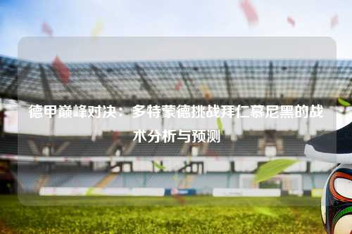 德甲巅峰对决：多特蒙德挑战拜仁慕尼黑的战术分析与预测