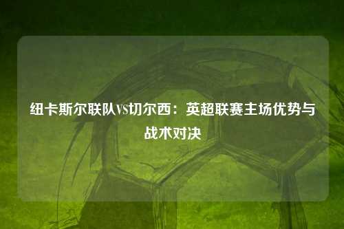 纽卡斯尔联队VS切尔西：英超联赛主场优势与战术对决