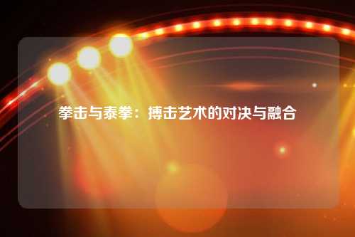 拳击与泰拳：搏击艺术的对决与融合