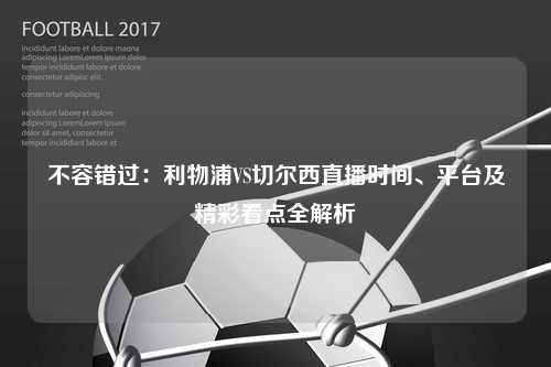 不容错过：利物浦VS切尔西直播时间、平台及精彩看点全解析