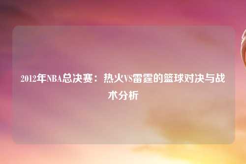 2012年NBA总决赛：热火VS雷霆的篮球对决与战术分析